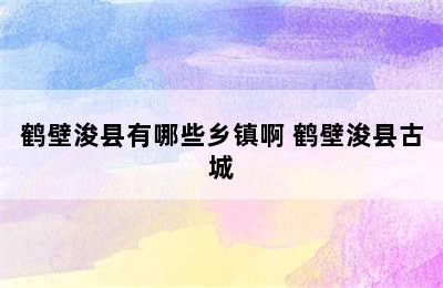 鹤壁浚县有哪些乡镇啊 鹤壁浚县古城